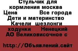 Стульчик для кормления москва › Цена ­ 4 000 - Все города Дети и материнство » Качели, шезлонги, ходунки   . Ненецкий АО,Великовисочное с.